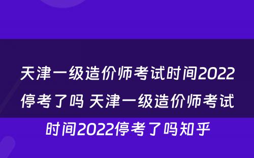 天津一级造价师考试时间2022停考了吗 天津一级造价师考试时间2022停考了吗知乎