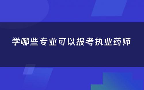 学哪些专业可以报考执业药师 