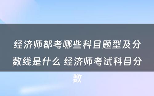 经济师都考哪些科目题型及分数线是什么 经济师考试科目分数