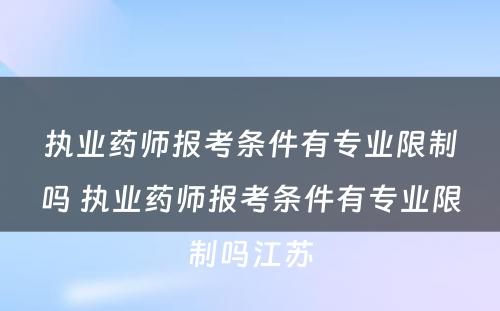 执业药师报考条件有专业限制吗 执业药师报考条件有专业限制吗江苏