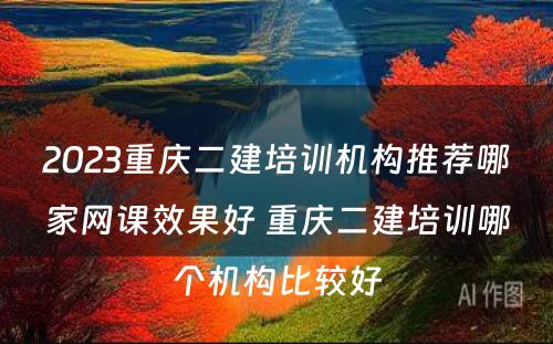 2023重庆二建培训机构推荐哪家网课效果好 重庆二建培训哪个机构比较好