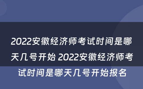 2022安徽经济师考试时间是哪天几号开始 2022安徽经济师考试时间是哪天几号开始报名