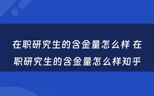 在职研究生的含金量怎么样 在职研究生的含金量怎么样知乎