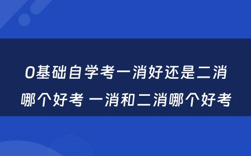 0基础自学考一消好还是二消哪个好考 一消和二消哪个好考