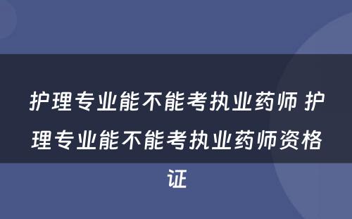 护理专业能不能考执业药师 护理专业能不能考执业药师资格证