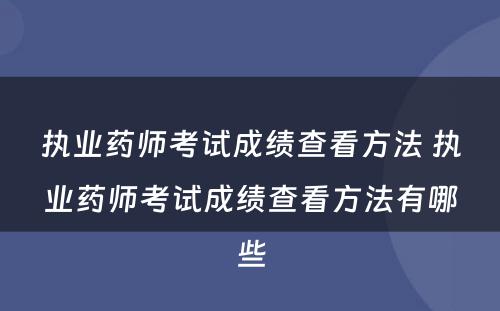 执业药师考试成绩查看方法 执业药师考试成绩查看方法有哪些