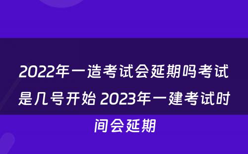 2022年一造考试会延期吗考试是几号开始 2023年一建考试时间会延期