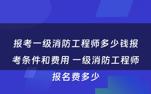 报考一级消防工程师多少钱报考条件和费用 一级消防工程师报名费多少