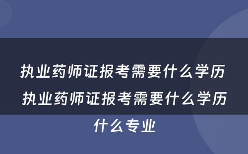 执业药师证报考需要什么学历 执业药师证报考需要什么学历什么专业