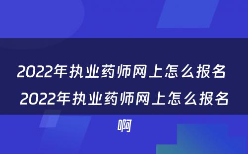 2022年执业药师网上怎么报名 2022年执业药师网上怎么报名啊