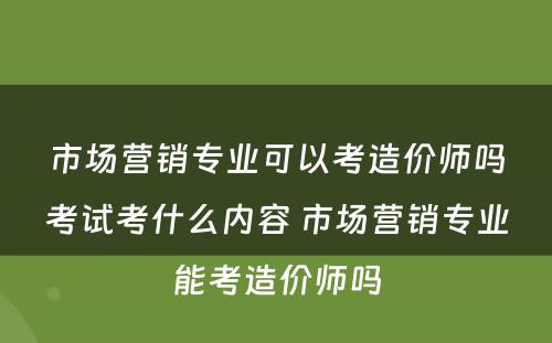 市场营销专业可以考造价师吗考试考什么内容 市场营销专业能考造价师吗