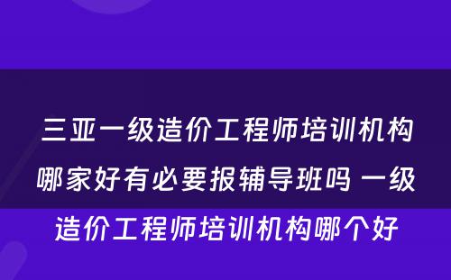 三亚一级造价工程师培训机构哪家好有必要报辅导班吗 一级造价工程师培训机构哪个好