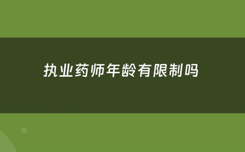 执业药师年龄有限制吗 