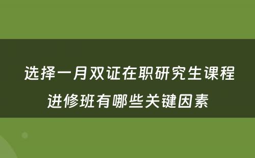  选择一月双证在职研究生课程进修班有哪些关键因素