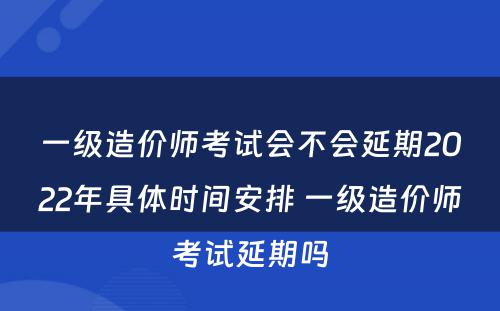 一级造价师考试会不会延期2022年具体时间安排 一级造价师考试延期吗