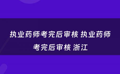 执业药师考完后审核 执业药师考完后审核 浙江