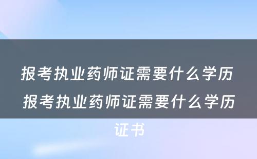 报考执业药师证需要什么学历 报考执业药师证需要什么学历证书