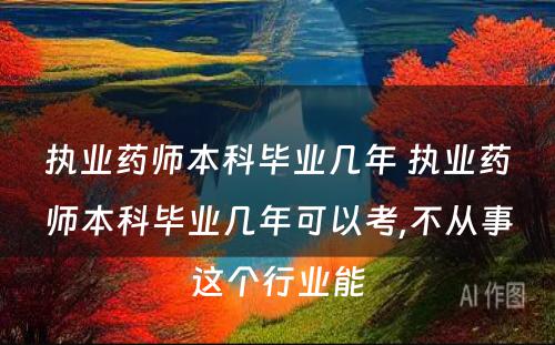 执业药师本科毕业几年 执业药师本科毕业几年可以考,不从事这个行业能