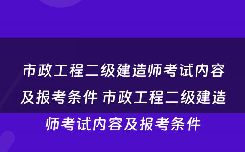 市政工程二级建造师考试内容及报考条件 市政工程二级建造师考试内容及报考条件