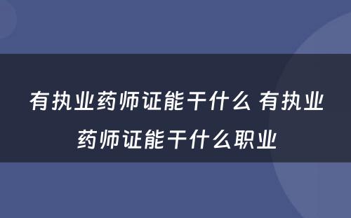 有执业药师证能干什么 有执业药师证能干什么职业