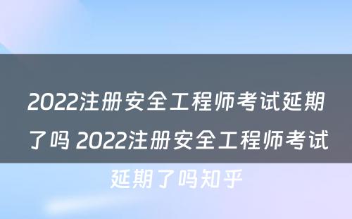 2022注册安全工程师考试延期了吗 2022注册安全工程师考试延期了吗知乎