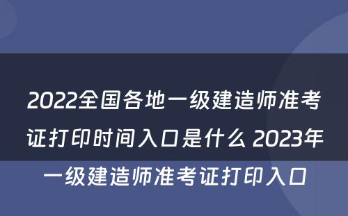 2022全国各地一级建造师准考证打印时间入口是什么 2023年一级建造师准考证打印入口