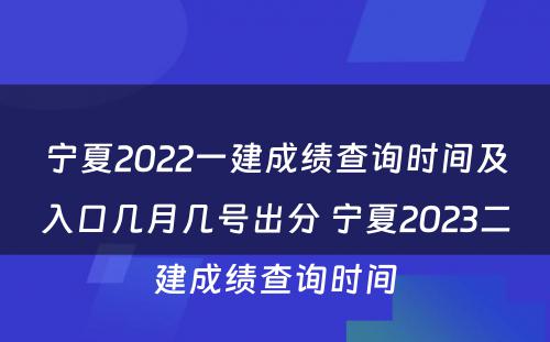 宁夏2022一建成绩查询时间及入口几月几号出分 宁夏2023二建成绩查询时间