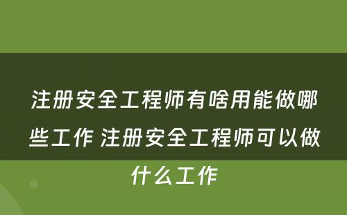 注册安全工程师有啥用能做哪些工作 注册安全工程师可以做什么工作