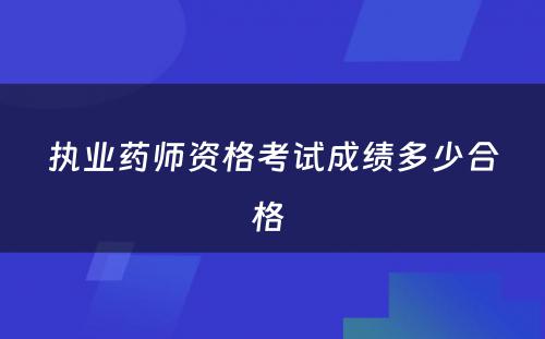 执业药师资格考试成绩多少合格 