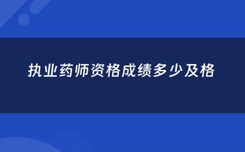 执业药师资格成绩多少及格 