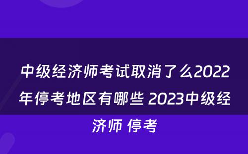 中级经济师考试取消了么2022年停考地区有哪些 2023中级经济师 停考