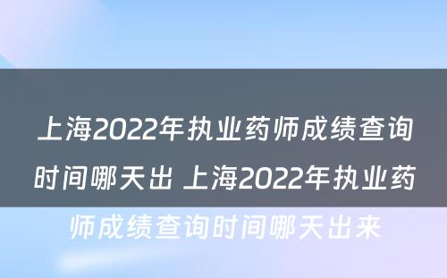 上海2022年执业药师成绩查询时间哪天出 上海2022年执业药师成绩查询时间哪天出来