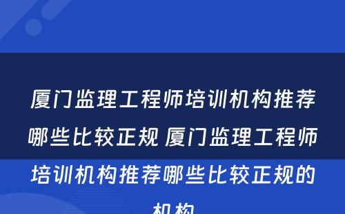 厦门监理工程师培训机构推荐哪些比较正规 厦门监理工程师培训机构推荐哪些比较正规的机构