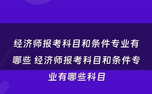 经济师报考科目和条件专业有哪些 经济师报考科目和条件专业有哪些科目