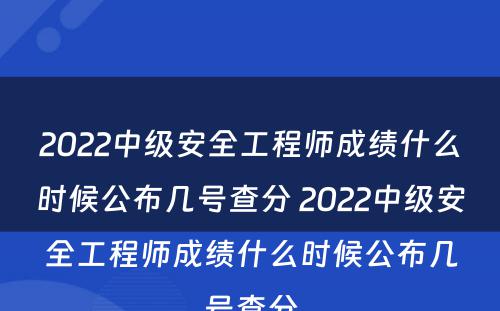 2022中级安全工程师成绩什么时候公布几号查分 2022中级安全工程师成绩什么时候公布几号查分