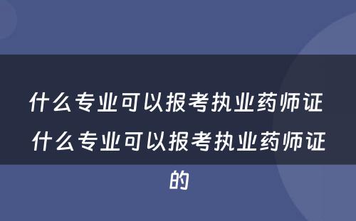 什么专业可以报考执业药师证 什么专业可以报考执业药师证的