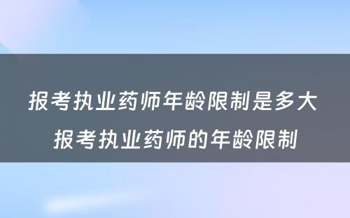 报考执业药师年龄限制是多大 报考执业药师的年龄限制