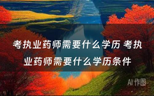 考执业药师需要什么学历 考执业药师需要什么学历条件