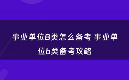 事业单位B类怎么备考 事业单位b类备考攻略