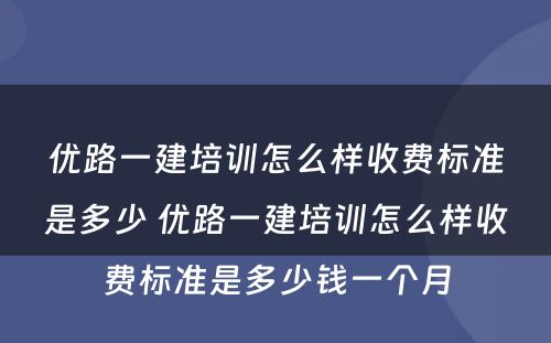 优路一建培训怎么样收费标准是多少 优路一建培训怎么样收费标准是多少钱一个月