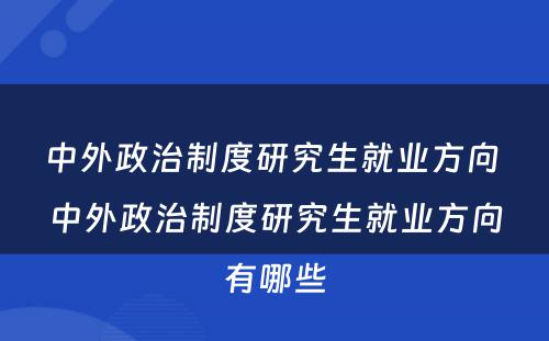 中外政治制度研究生就业方向 中外政治制度研究生就业方向有哪些