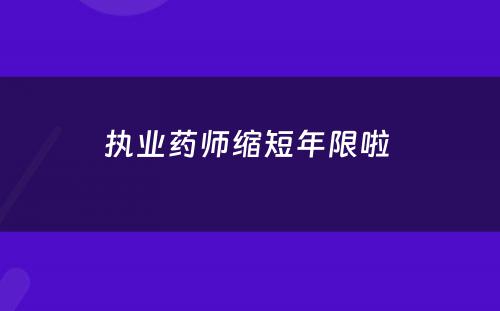 执业药师缩短年限啦 