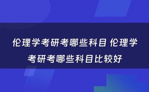 伦理学考研考哪些科目 伦理学考研考哪些科目比较好