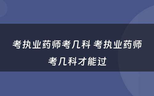 考执业药师考几科 考执业药师考几科才能过