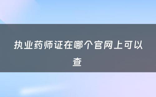 执业药师证在哪个官网上可以查 