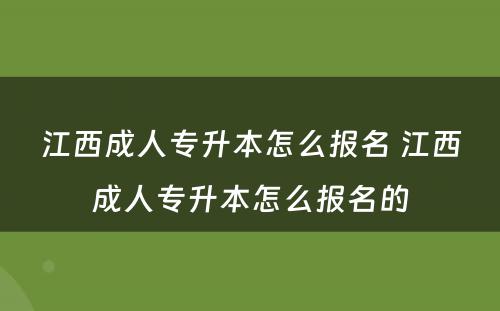 江西成人专升本怎么报名 江西成人专升本怎么报名的