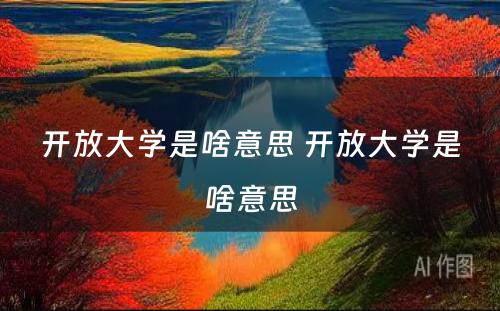 开放大学是啥意思 开放大学是啥意思