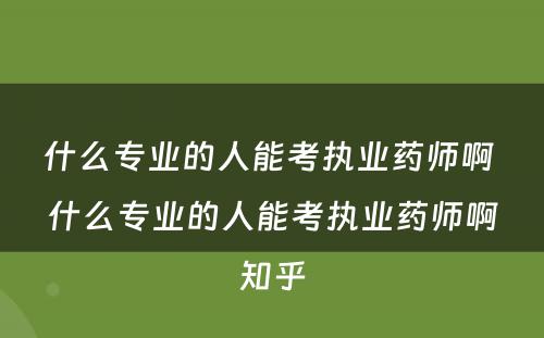 什么专业的人能考执业药师啊 什么专业的人能考执业药师啊知乎