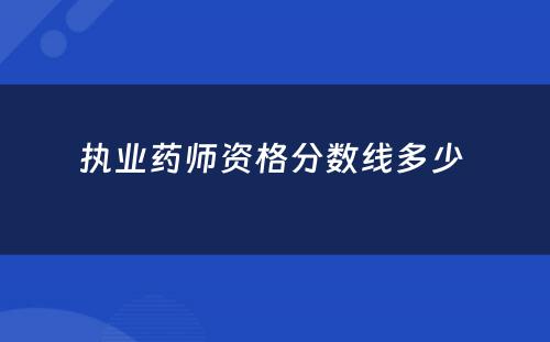 执业药师资格分数线多少 