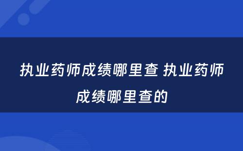 执业药师成绩哪里查 执业药师成绩哪里查的